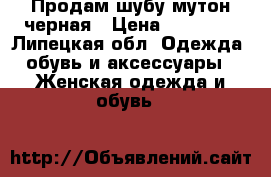Продам шубу мутон черная › Цена ­ 10 000 - Липецкая обл. Одежда, обувь и аксессуары » Женская одежда и обувь   